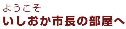 ようこそいしおか市長の部屋へ