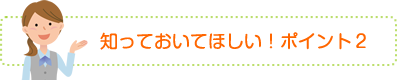 知っておきたい！ポイント2