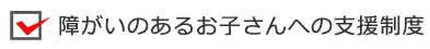 障がいのあるお子さんへの支援制度